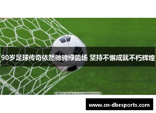90岁足球传奇依然驰骋绿茵场 坚持不懈成就不朽辉煌