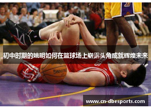 初中时期的姚明如何在篮球场上崭露头角成就辉煌未来