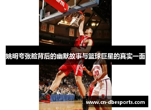 姚明夸张脸背后的幽默故事与篮球巨星的真实一面