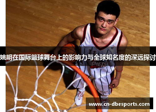 姚明在国际篮球舞台上的影响力与全球知名度的深远探讨