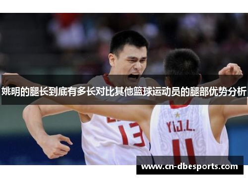 姚明的腿长到底有多长对比其他篮球运动员的腿部优势分析