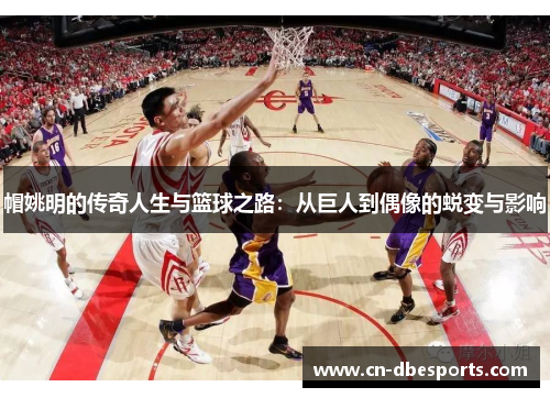 帽姚明的传奇人生与篮球之路：从巨人到偶像的蜕变与影响