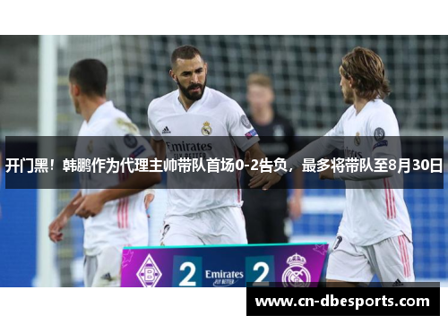 开门黑！韩鹏作为代理主帅带队首场0-2告负，最多将带队至8月30日