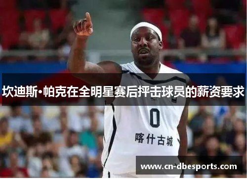 坎迪斯·帕克在全明星赛后抨击球员的薪资要求