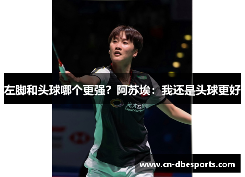 左脚和头球哪个更强？阿苏埃：我还是头球更好